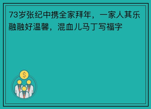73岁张纪中携全家拜年，一家人其乐融融好温馨，混血儿马丁写福字