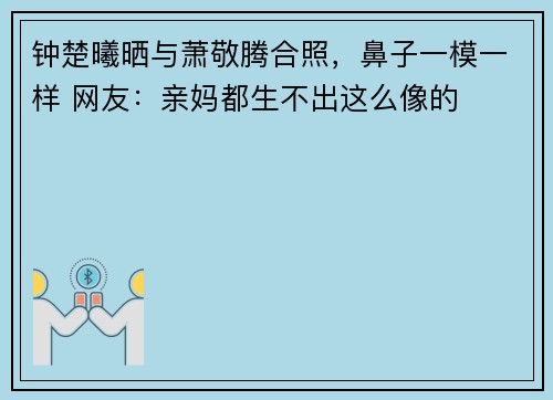钟楚曦晒与萧敬腾合照，鼻子一模一样 网友：亲妈都生不出这么像的